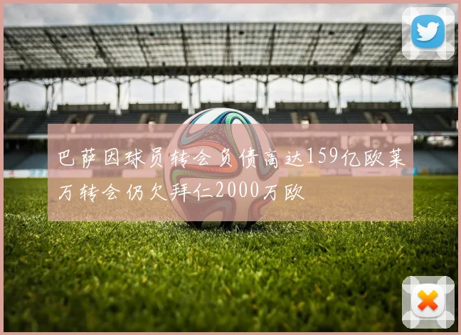 巴萨因球员转会负债高达159亿欧莱万转会仍欠拜仁2000万欧