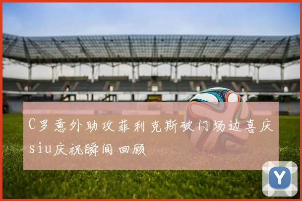 C罗意外助攻菲利克斯破门场边喜庆siu庆祝瞬间回顾