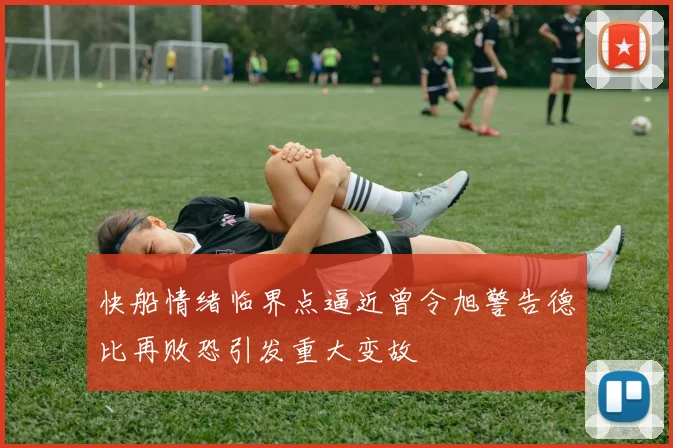 快船情绪临界点逼近曾令旭警告德比再败恐引发重大变故