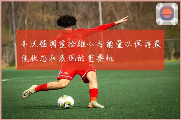 齐沃强调重拾雄心与能量以保持最佳状态和表现的重要性
