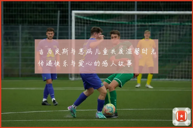 吉马良斯与患病儿童共度温馨时光传递快乐与爱心的感人故事